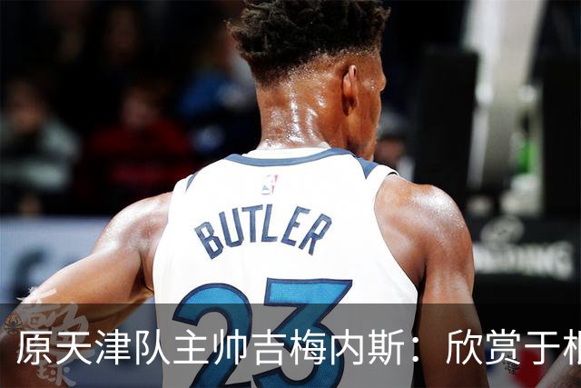 原天津队主帅吉梅内斯：欣赏于根伟的执教智慧和场外管理能力